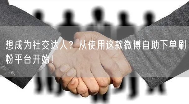 想成为社交达人？从使用这款微博自助下单刷粉平台开始！