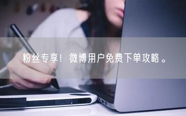 粉丝专享！微博用户免费下单攻略。