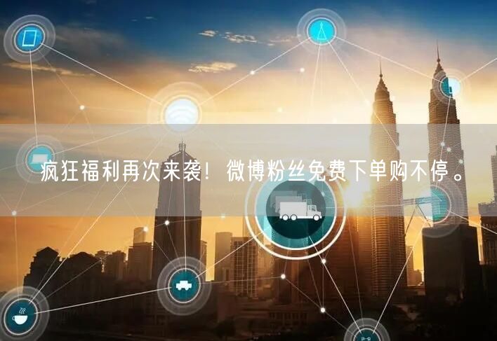 疯狂福利再次来袭！微博粉丝免费下单购不停。