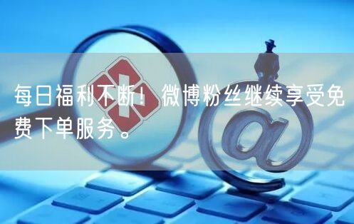 每日福利不断！微博粉丝继续享受免费下单服务。