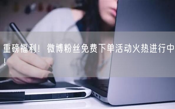 重磅福利！微博粉丝免费下单活动火热进行中！