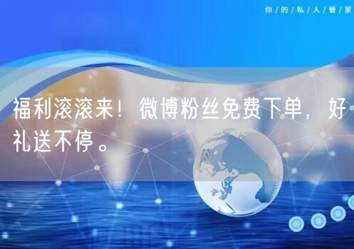福利滚滚来！微博粉丝免费下单，好礼送不停。