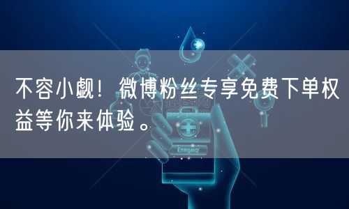 不容小觑！微博粉丝专享免费下单权益等你来体验。