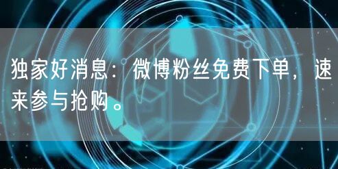 独家好消息：微博粉丝免费下单，速来参与抢购。
