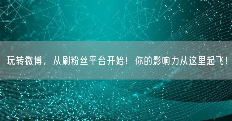 玩转微博，从刷粉丝平台开始！你的影响力从这里起飞！