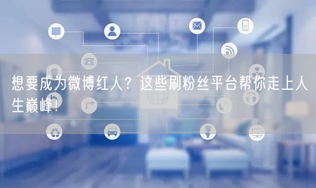 想要成为微博红人？这些刷粉丝平台帮你走上人生巅峰！