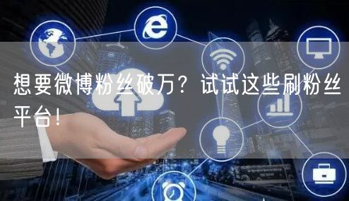 想要微博粉丝破万？试试这些刷粉丝平台！