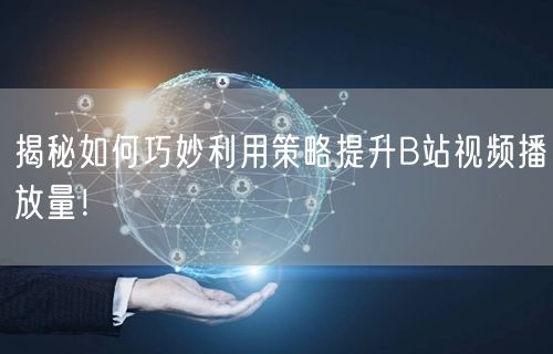 揭秘如何巧妙利用策略提升B站视频播放量！