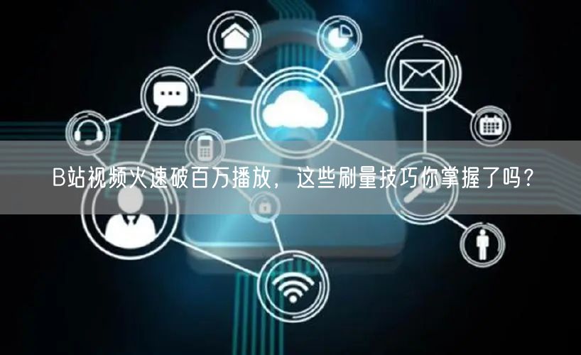 B站视频火速破百万播放，这些刷量技巧你掌握了吗？