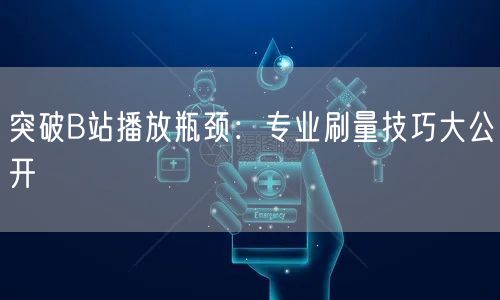 突破B站播放瓶颈：专业刷量技巧大公开