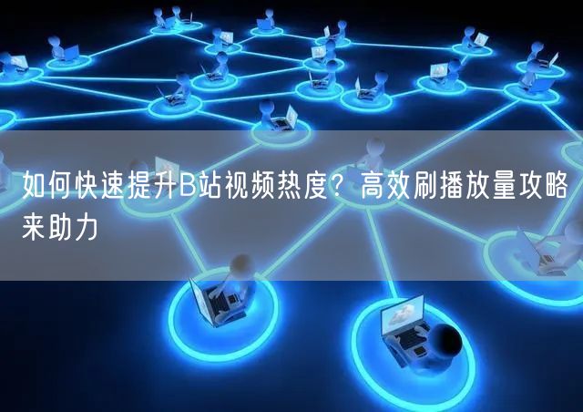 如何快速提升B站视频热度？高效刷播放量攻略来助力