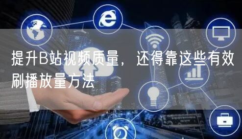 提升B站视频质量，还得靠这些有效刷播放量方法