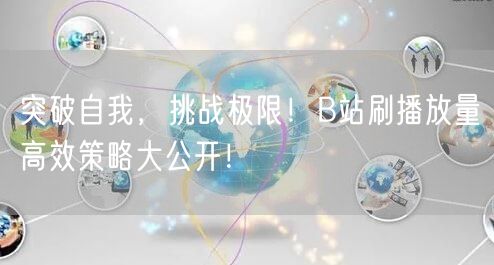 突破自我，挑战极限！B站刷播放量高效策略大公开！