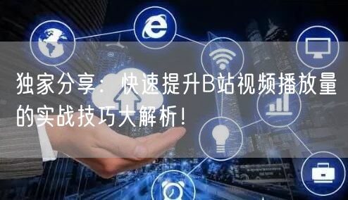 独家分享：快速提升B站视频播放量的实战技巧大解析！