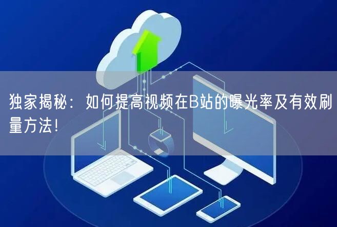 独家揭秘：如何提高视频在B站的曝光率及有效刷量方法！