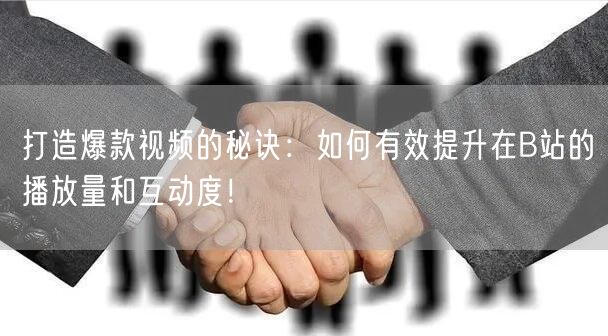 打造爆款视频的秘诀：如何有效提升在B站的播放量和互动度！