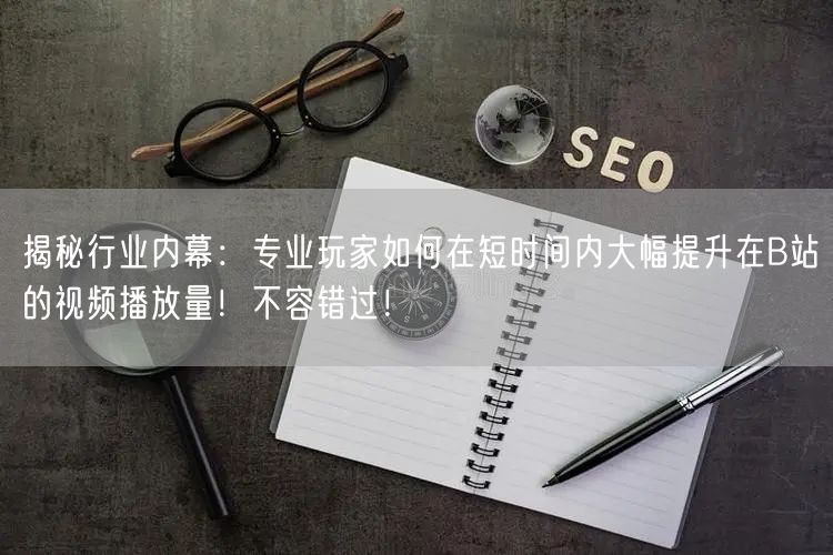 揭秘行业内幕：专业玩家如何在短时间内大幅提升在B站的视频播放量！不容错过！