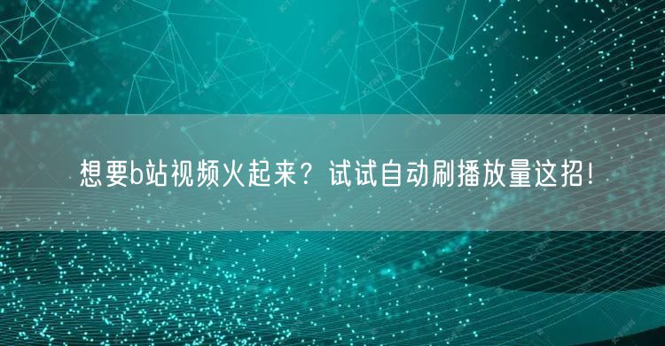 想要b站视频火起来？试试自动刷播放量这招！