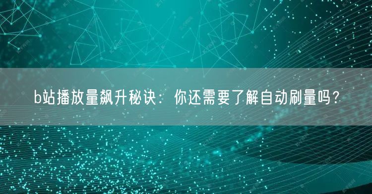 b站播放量飙升秘诀：你还需要了解自动刷量吗？
