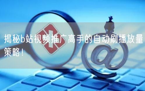 揭秘b站视频推广高手的自动刷播放量策略！