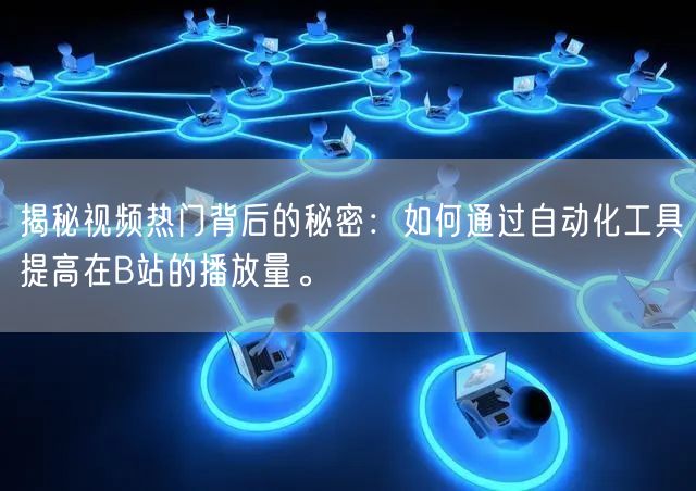 揭秘视频热门背后的秘密：如何通过自动化工具提高在B站的播放量。
