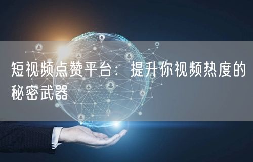 短视频点赞平台：提升你视频热度的秘密武器