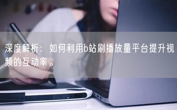 深度解析：如何利用b站刷播放量平台提升视频的互动率。