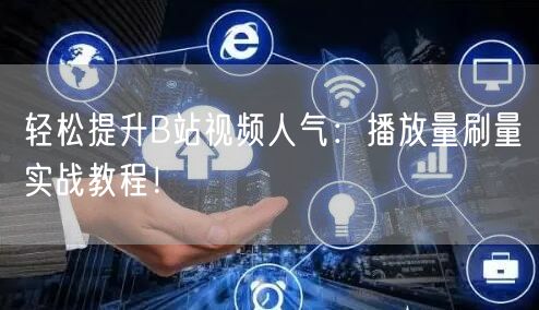 轻松提升B站视频人气：播放量刷量实战教程！