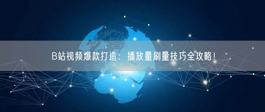 B站视频爆款打造：播放量刷量技巧全攻略！