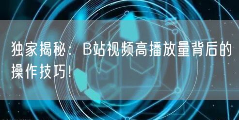 独家揭秘：B站视频高播放量背后的操作技巧！