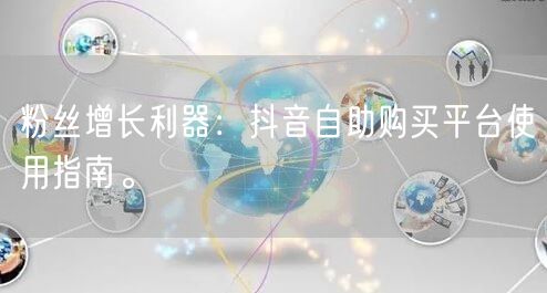 粉丝增长利器：抖音自助购买平台使用指南。