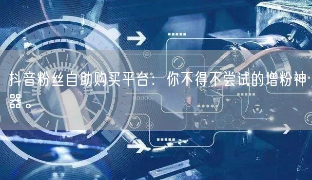 抖音粉丝自助购买平台：你不得不尝试的增粉神器。