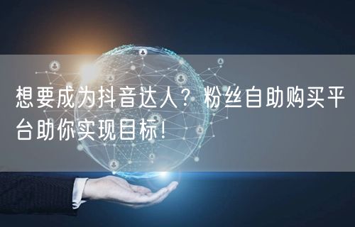 想要成为抖音达人？粉丝自助购买平台助你实现目标！