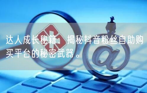 达人成长秘籍：揭秘抖音粉丝自助购买平台的秘密武器。