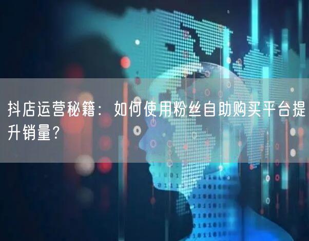 抖店运营秘籍：如何使用粉丝自助购买平台提升销量？