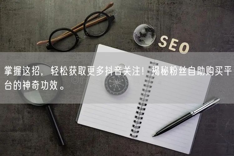 掌握这招，轻松获取更多抖音关注！揭秘粉丝自助购买平台的神奇功效。