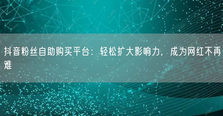 抖音粉丝自助购买平台：轻松扩大影响力，成为网红不再难