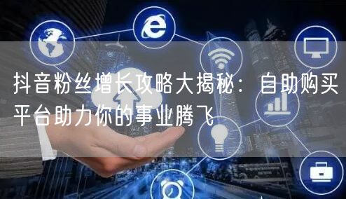 抖音粉丝增长攻略大揭秘：自助购买平台助力你的事业腾飞