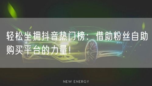 轻松坐拥抖音热门榜：借助粉丝自助购买平台的力量！