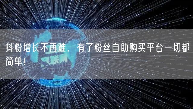 抖粉增长不再难，有了粉丝自助购买平台一切都简单！