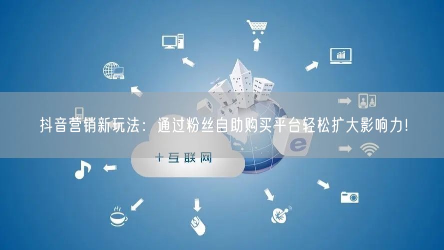 抖音营销新玩法：通过粉丝自助购买平台轻松扩大影响力！
