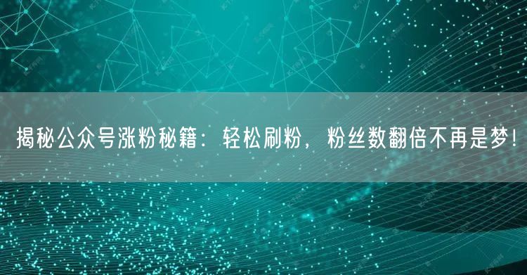 揭秘公众号涨粉秘籍：轻松刷粉，粉丝数翻倍不再是梦！