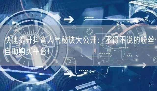 快速提升抖音人气秘诀大公开：不得不说的粉丝自助购买平台！