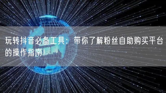 玩转抖音必备工具：带你了解粉丝自助购买平台的操作指南！