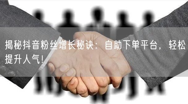 揭秘抖音粉丝增长秘诀：自助下单平台，轻松提升人气！