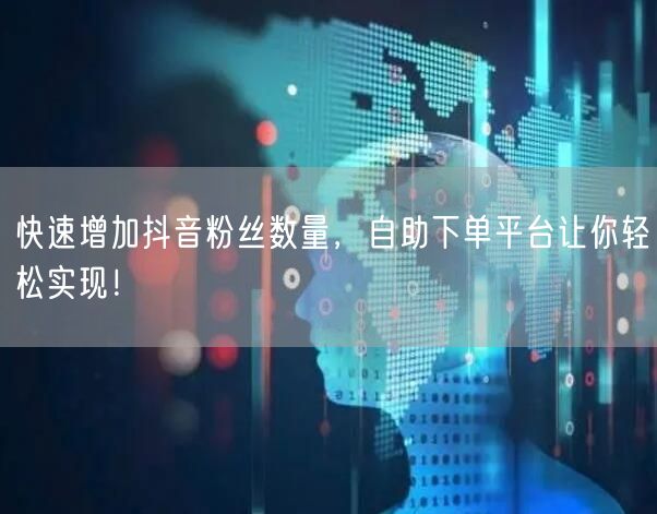 快速增加抖音粉丝数量，自助下单平台让你轻松实现！