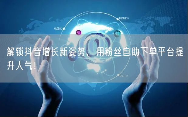 解锁抖音增长新姿势，用粉丝自助下单平台提升人气！