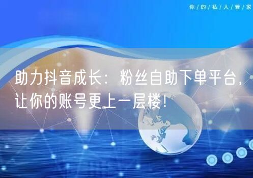 助力抖音成长：粉丝自助下单平台，让你的账号更上一层楼！