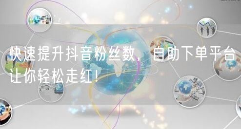 快速提升抖音粉丝数，自助下单平台让你轻松走红！