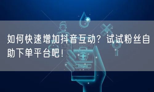 如何快速增加抖音互动？试试粉丝自助下单平台吧！